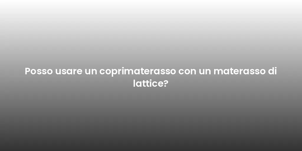 Posso usare un coprimaterasso con un materasso di lattice?