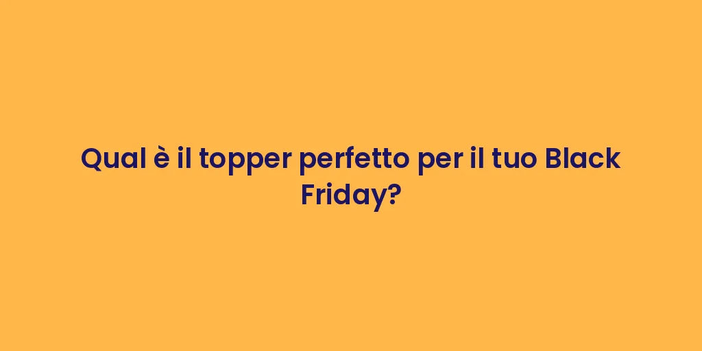 Qual è il topper perfetto per il tuo Black Friday?