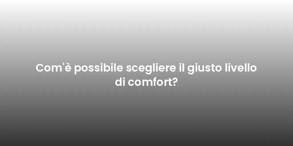 Com'è possibile scegliere il giusto livello di comfort?