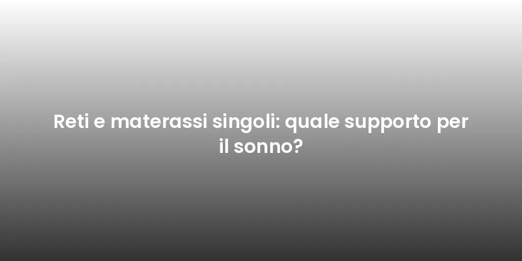 Reti e materassi singoli: quale supporto per il sonno?