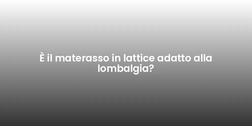 È il materasso in lattice adatto alla lombalgia?