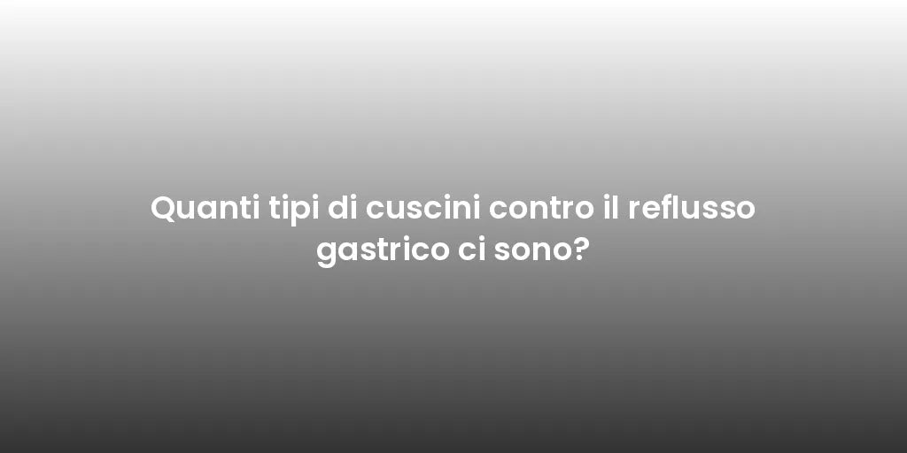 Quanti tipi di cuscini contro il reflusso gastrico ci sono?