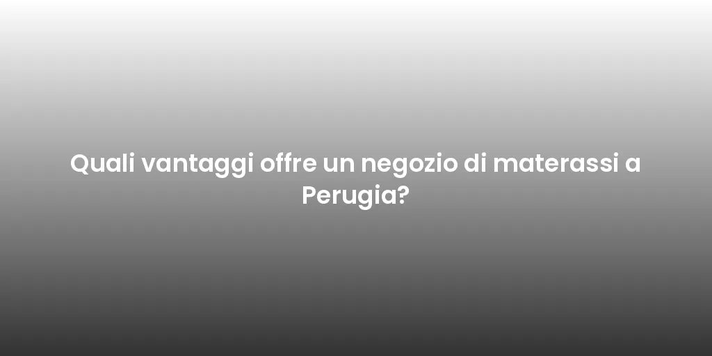Quali vantaggi offre un negozio di materassi a Perugia?