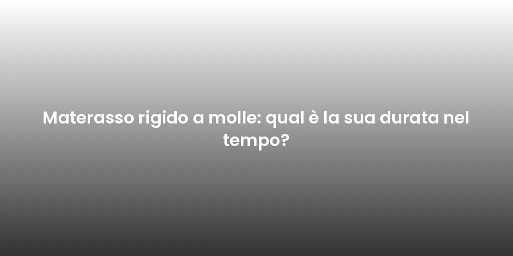 Materasso rigido a molle: qual è la sua durata nel tempo?