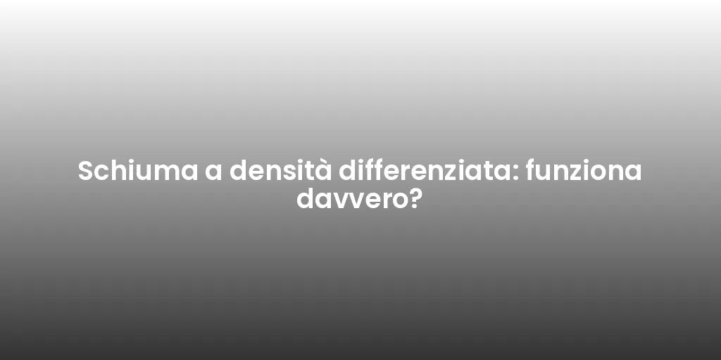 Schiuma a densità differenziata: funziona davvero?