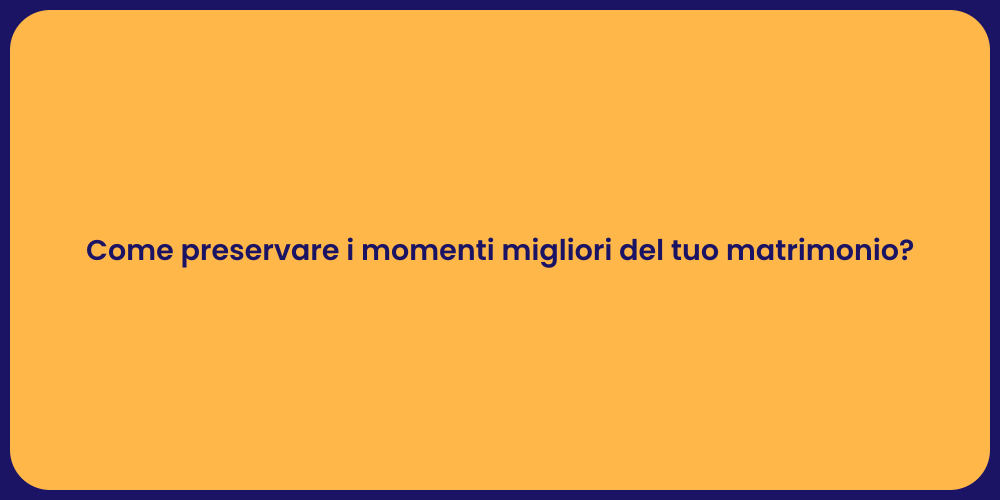 Come preservare i momenti migliori del tuo matrimonio?