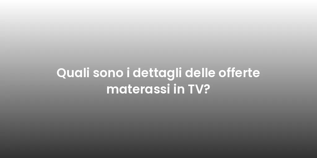 Quali sono i dettagli delle offerte materassi in TV?