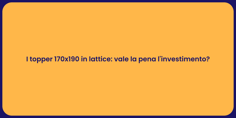 I topper 170x190 in lattice: vale la pena l'investimento?