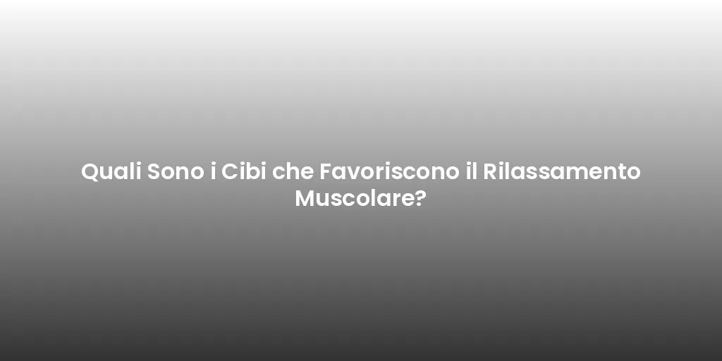 Quali Sono i Cibi che Favoriscono il Rilassamento Muscolare?