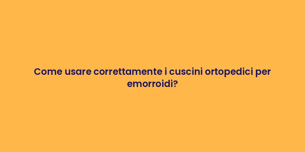 Come usare correttamente i cuscini ortopedici per emorroidi?