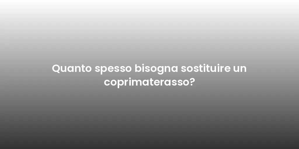 Quanto spesso bisogna sostituire un coprimaterasso?