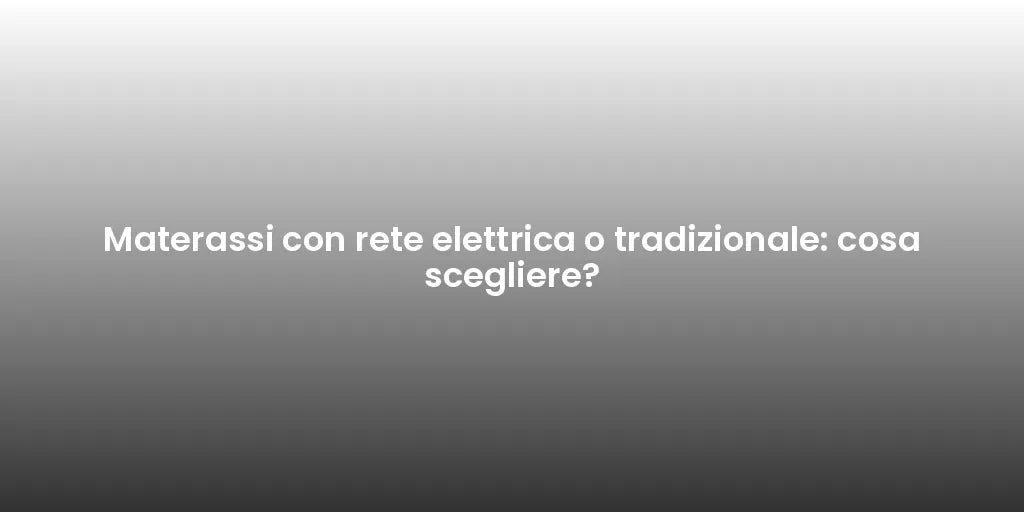 Materassi con rete elettrica o tradizionale: cosa scegliere?