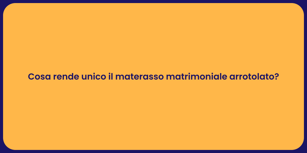 Cosa rende unico il materasso matrimoniale arrotolato?