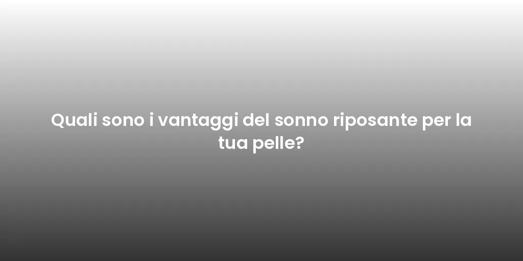 Quali sono i vantaggi del sonno riposante per la tua pelle?