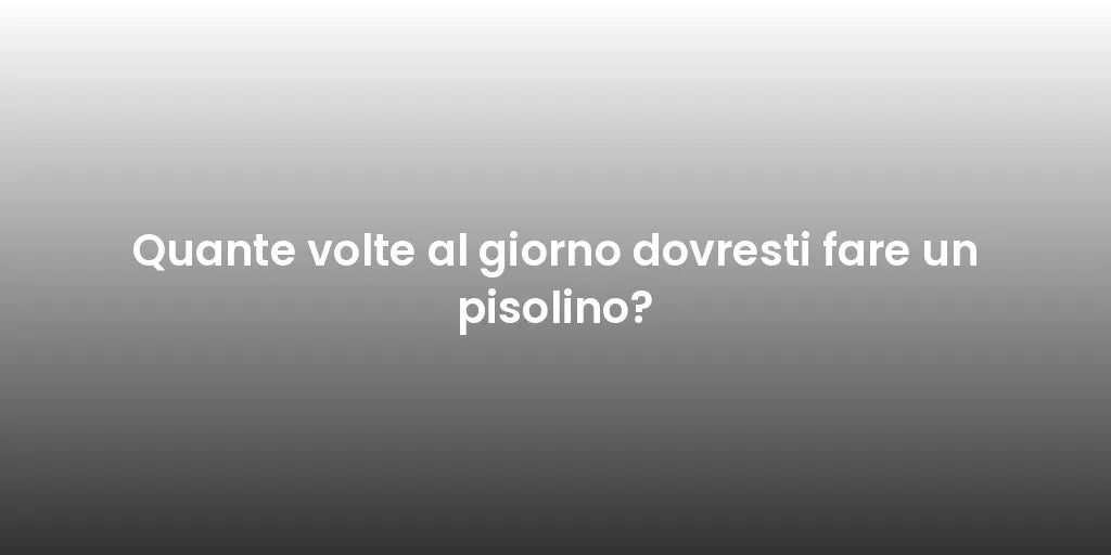 Quante volte al giorno dovresti fare un pisolino?