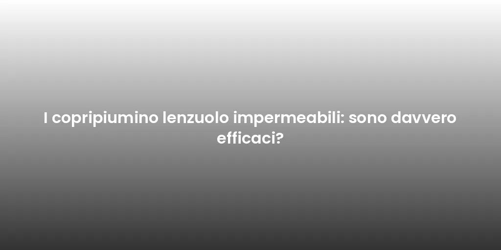 I copripiumino lenzuolo impermeabili: sono davvero efficaci?