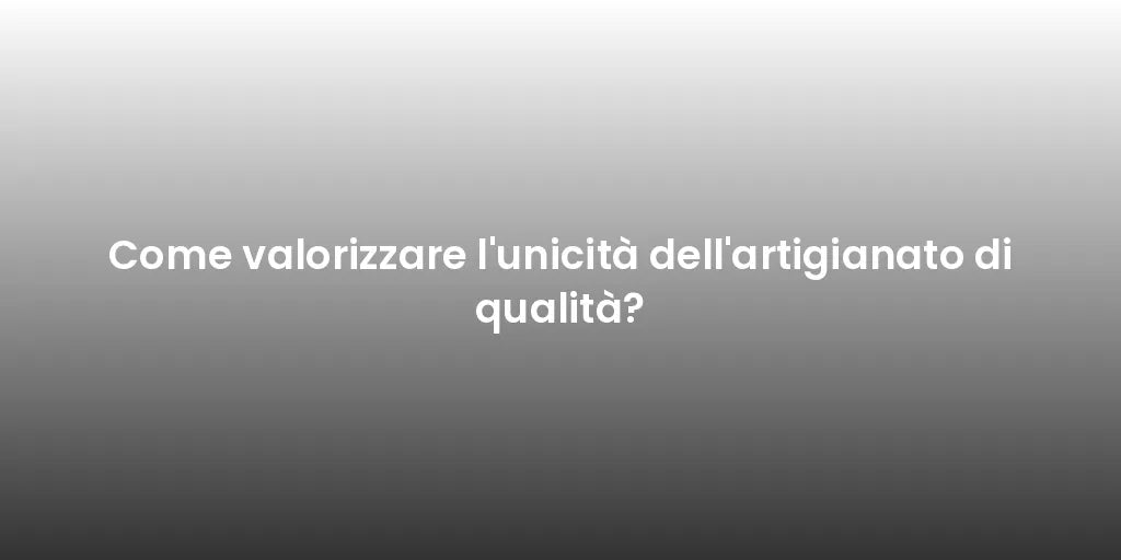 Come valorizzare l'unicità dell'artigianato di qualità?