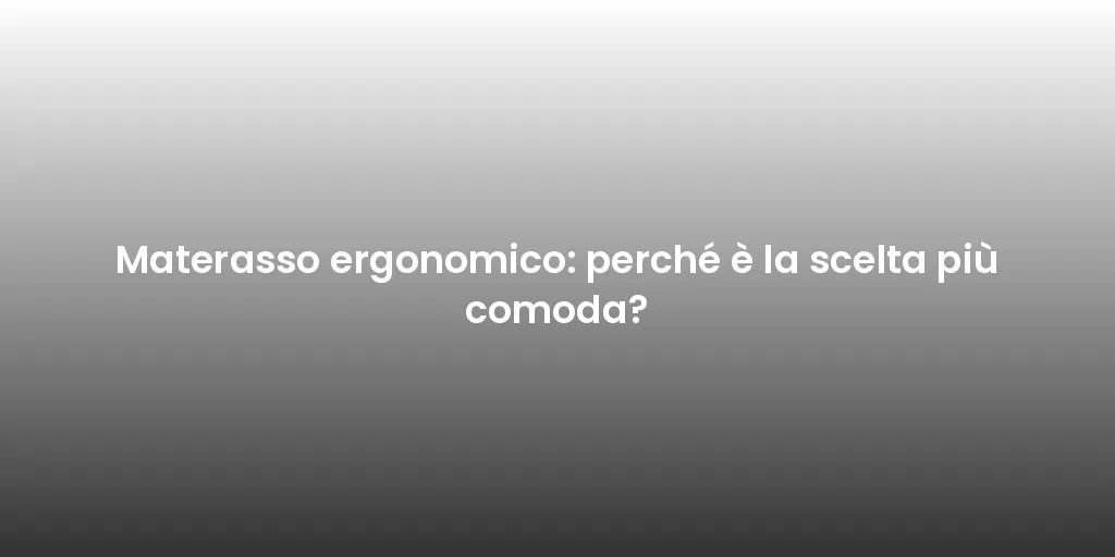 Materasso ergonomico: perché è la scelta più comoda?