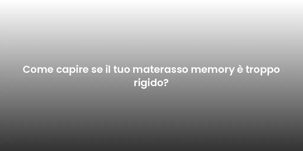 Come capire se il tuo materasso memory è troppo rigido?
