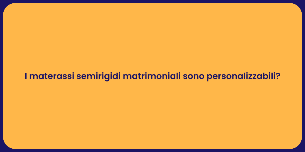 I materassi semirigidi matrimoniali sono personalizzabili?