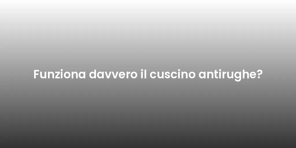 Funziona davvero il cuscino antirughe?