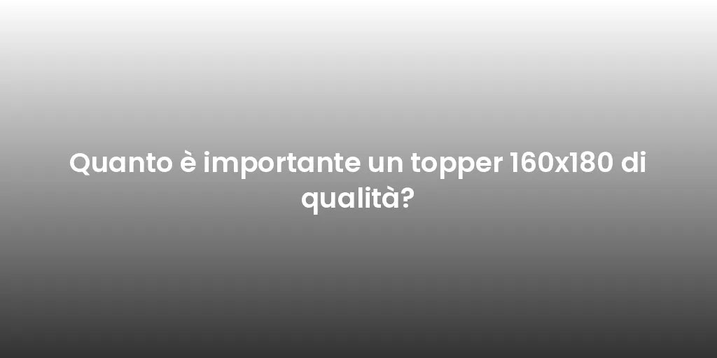 Quanto è importante un topper 160x180 di qualità?