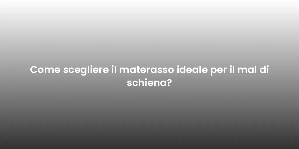 Come scegliere il materasso ideale per il mal di schiena?