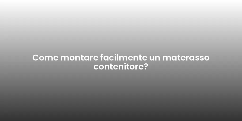 Come montare facilmente un materasso contenitore?