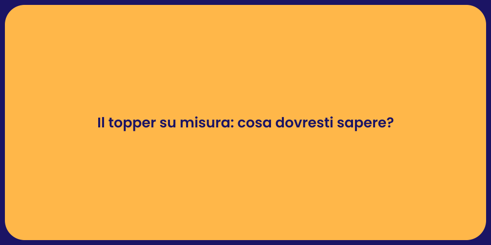 Il topper su misura: cosa dovresti sapere?