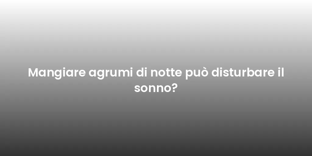 Mangiare agrumi di notte può disturbare il sonno?