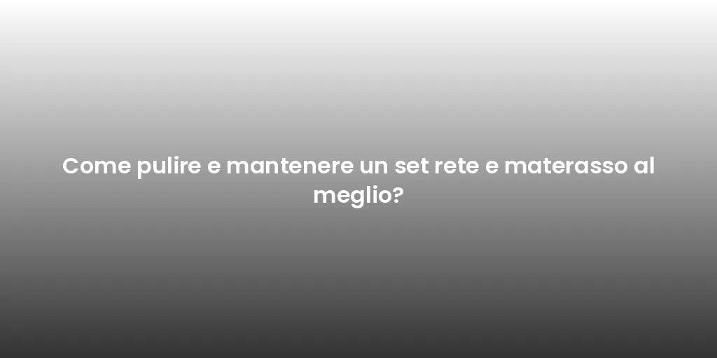 Come pulire e mantenere un set rete e materasso al meglio?