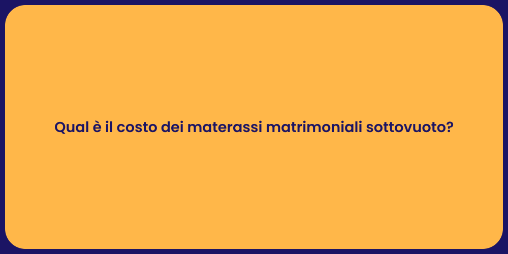Qual è il costo dei materassi matrimoniali sottovuoto?