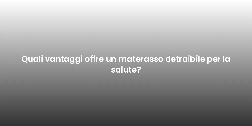 Quali vantaggi offre un materasso detraibile per la salute?