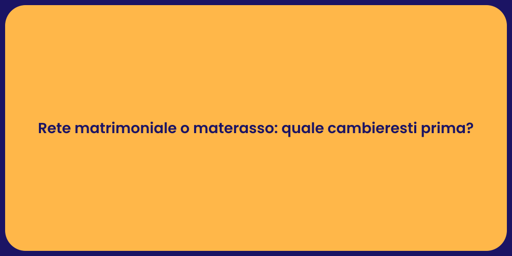 Rete matrimoniale o materasso: quale cambieresti prima?