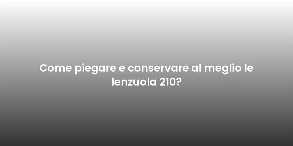 Come piegare e conservare al meglio le lenzuola 210?