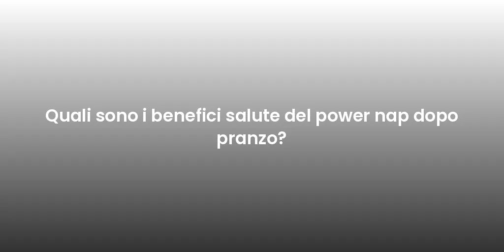 Quali sono i benefici salute del power nap dopo pranzo?