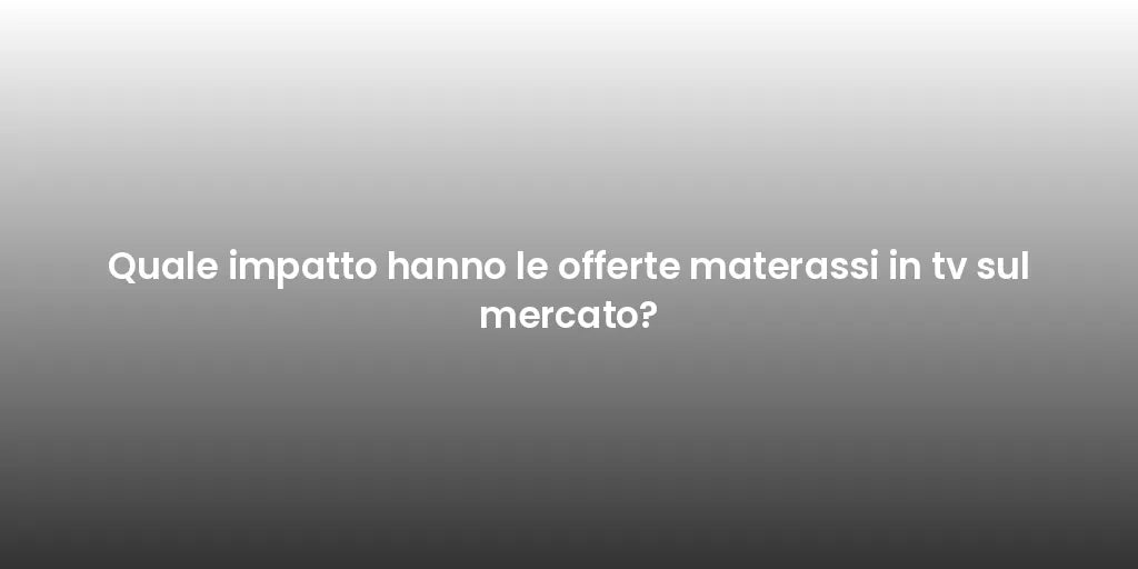 Quale impatto hanno le offerte materassi in tv sul mercato?