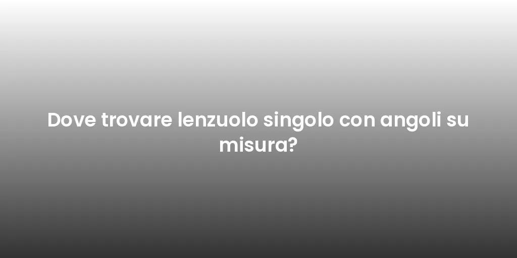 Dove trovare lenzuolo singolo con angoli su misura?