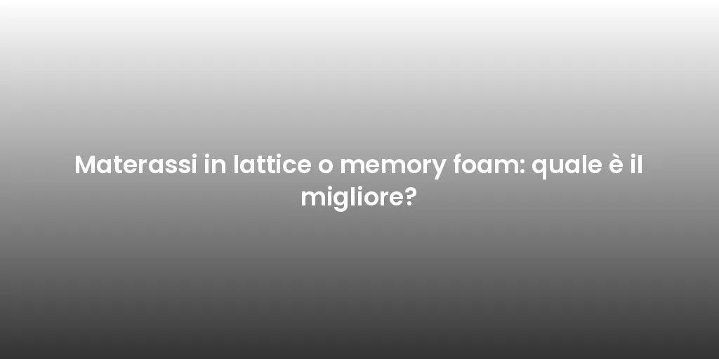 Materassi in lattice o memory foam: quale è il migliore?