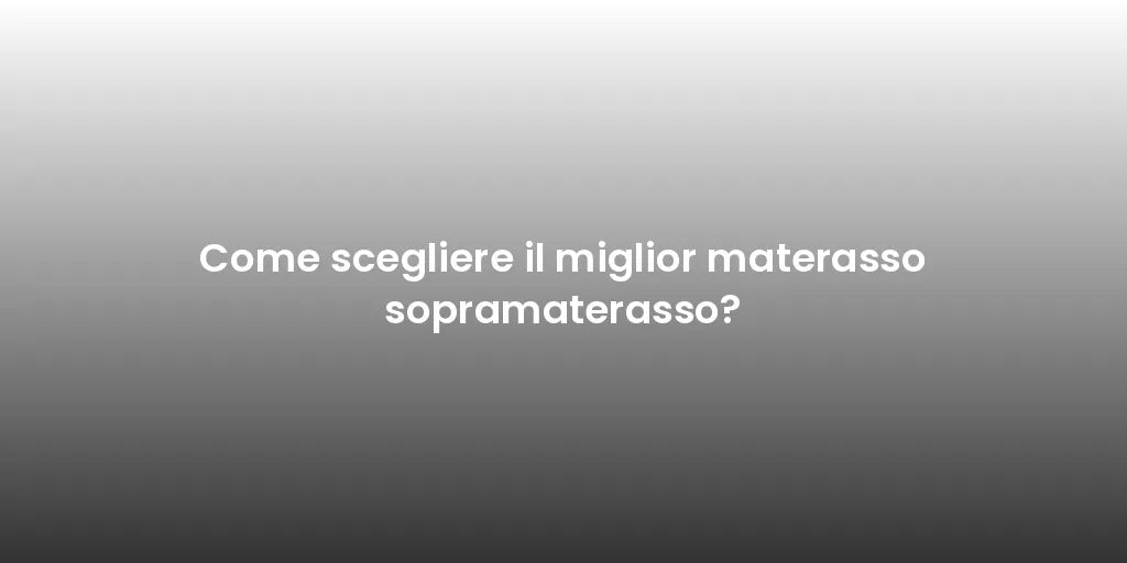 Come scegliere il miglior materasso sopramaterasso?