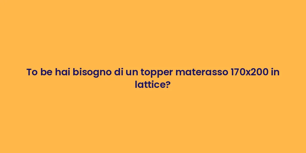 To be hai bisogno di un topper materasso 170x200 in lattice?