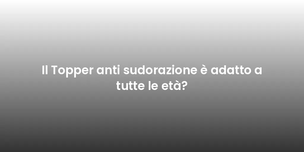 Il Topper anti sudorazione è adatto a tutte le età?