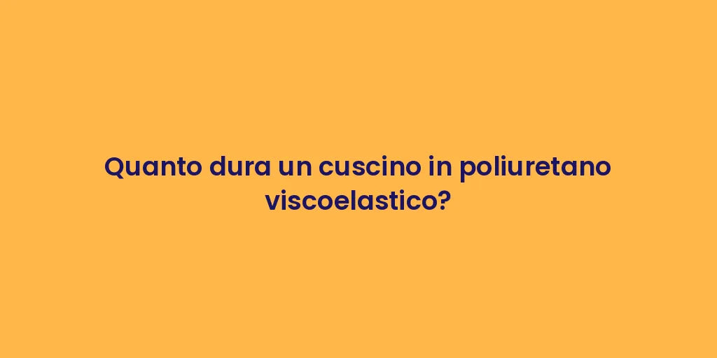 Quanto dura un cuscino in poliuretano viscoelastico?