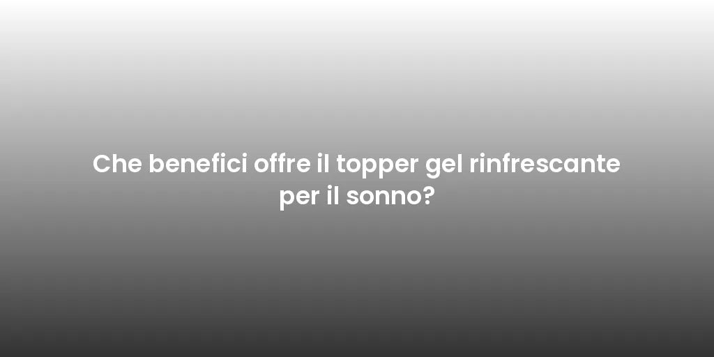 Che benefici offre il topper gel rinfrescante per il sonno?