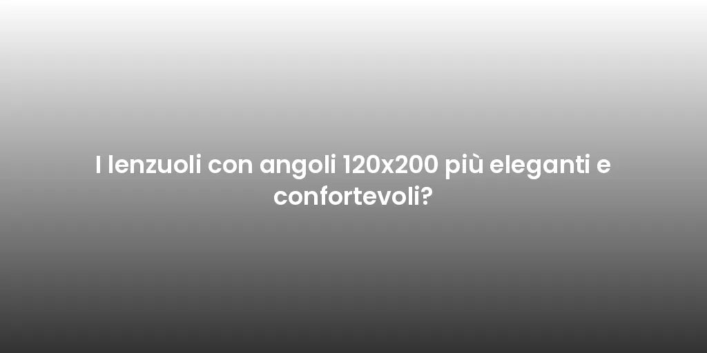 I lenzuoli con angoli 120x200 più eleganti e confortevoli?