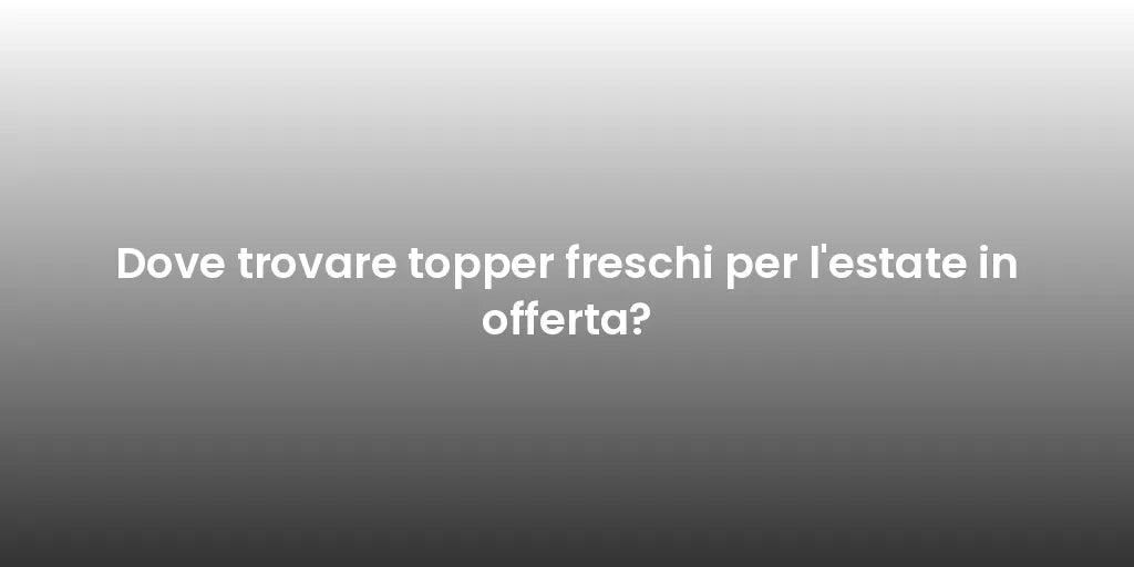 Dove trovare topper freschi per l'estate in offerta?