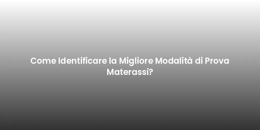 Come Identificare la Migliore Modalità di Prova Materassi?