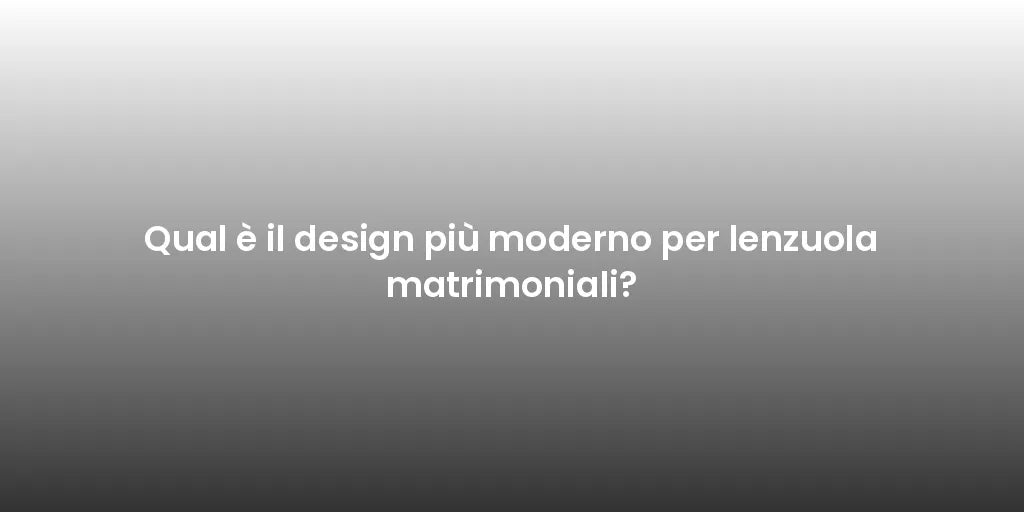 Qual è il design più moderno per lenzuola matrimoniali?