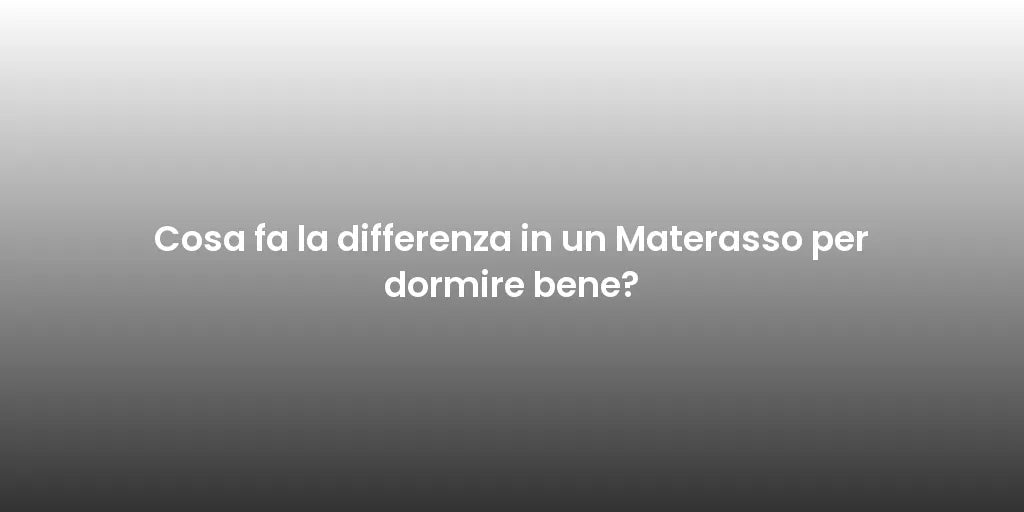 Cosa fa la differenza in un Materasso per dormire bene?