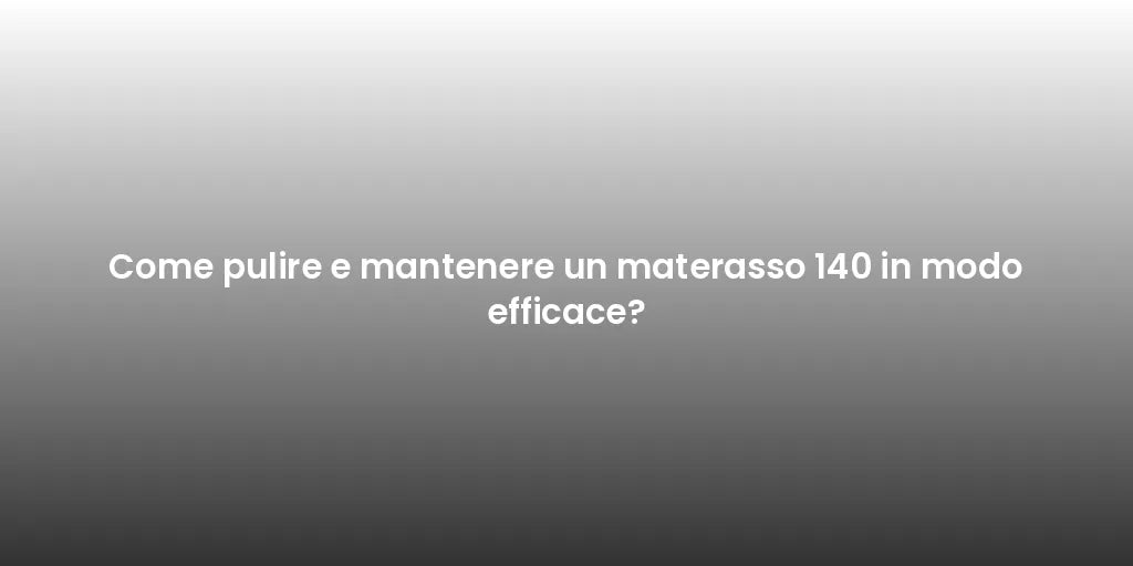Come pulire e mantenere un materasso 140 in modo efficace?
